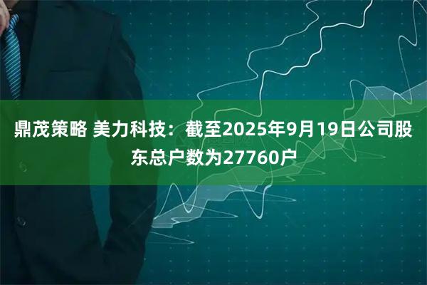 鼎茂策略 美力科技：截至2025年9月19日公司股东总户数为27760户