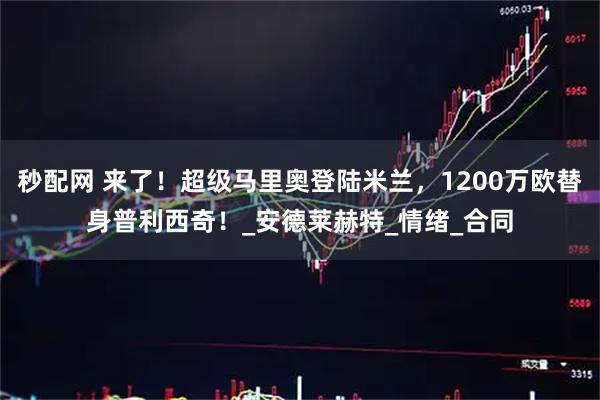 秒配网 来了！超级马里奥登陆米兰，1200万欧替身普利西奇！_安德莱赫特_情绪_合同