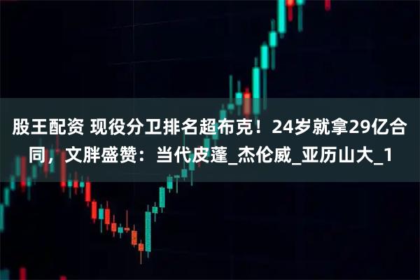 股王配资 现役分卫排名超布克！24岁就拿29亿合同，文胖盛赞：当代皮蓬_杰伦威_亚历山大_1