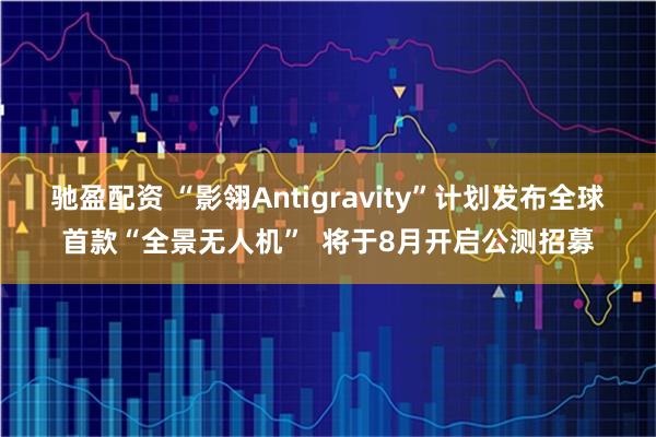 驰盈配资 “影翎Antigravity”计划发布全球首款“全景无人机”  将于8月开启公测招募
