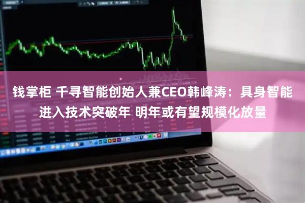 钱掌柜 千寻智能创始人兼CEO韩峰涛：具身智能进入技术突破年 明年或有望规模化放量