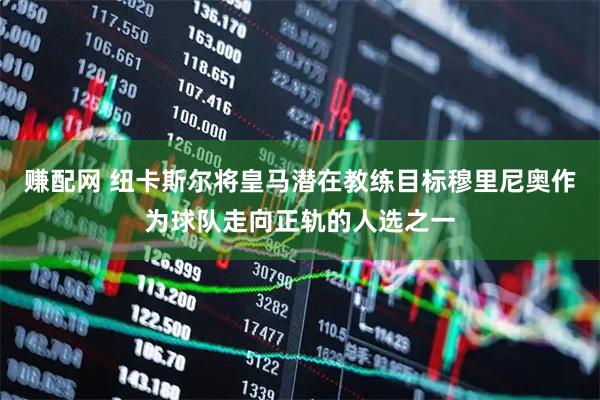 赚配网 纽卡斯尔将皇马潜在教练目标穆里尼奥作为球队走向正轨的人选之一