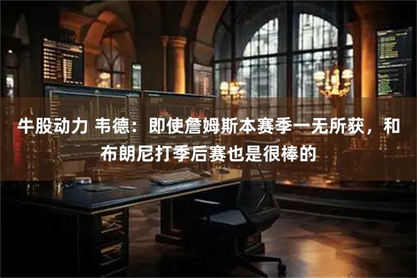 牛股动力 韦德：即使詹姆斯本赛季一无所获，和布朗尼打季后赛也是很棒的