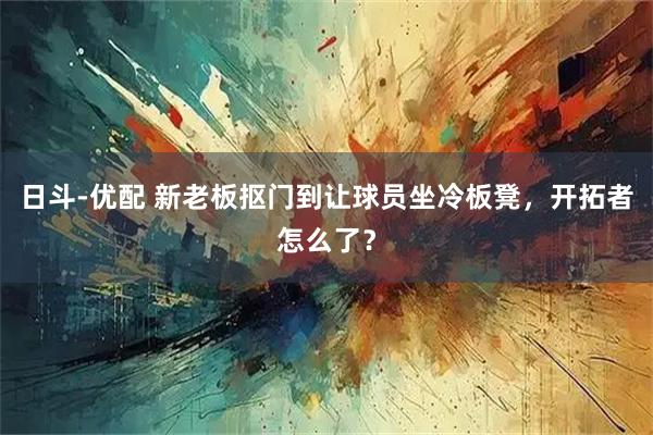 日斗-优配 新老板抠门到让球员坐冷板凳，开拓者怎么了？