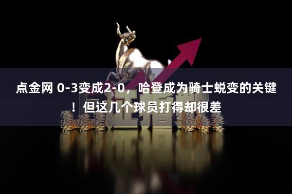 点金网 0-3变成2-0，哈登成为骑士蜕变的关键！但这几个球员打得却很差