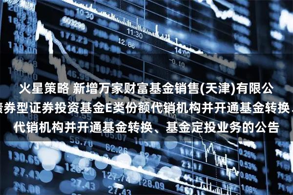 火星策略 新增万家财富基金销售(天津)有限公司为金鹰添瑞中短债债券型证券投资基金E类份额代销机构并开通基金转换、基金定投业务的公告