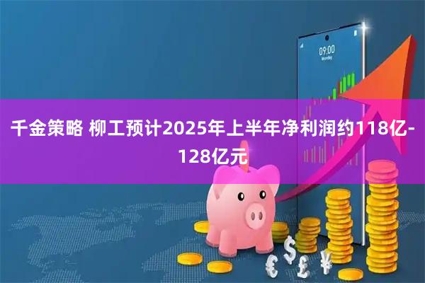 千金策略 柳工预计2025年上半年净利润约118亿-128亿元