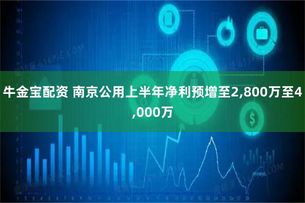 牛金宝配资 南京公用上半年净利预增至2,800万至4,000万