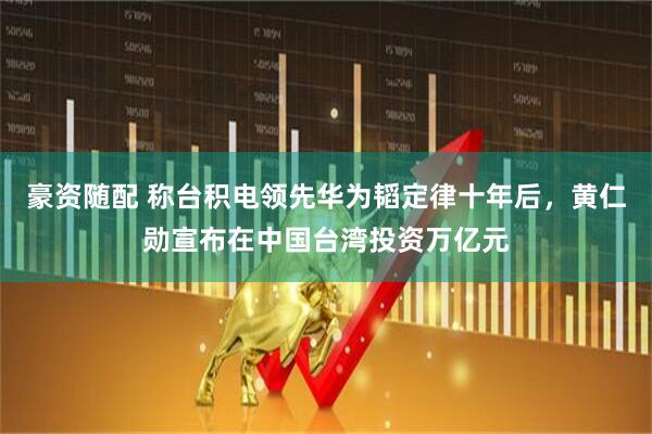 豪资随配 称台积电领先华为韬定律十年后，黄仁勋宣布在中国台湾投资万亿元