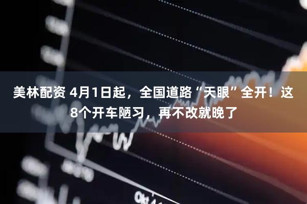 美林配资 4月1日起，全国道路“天眼”全开！这8个开车陋习，再不改就晚了