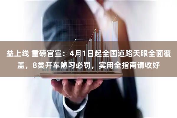 益上线 重磅官宣：4月1日起全国道路天眼全面覆盖，8类开车陋习必罚，实用全指南请收好