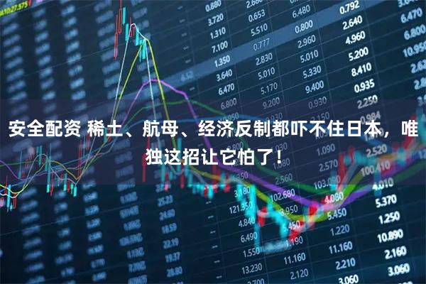 安全配资 稀土、航母、经济反制都吓不住日本，唯独这招让它怕了！