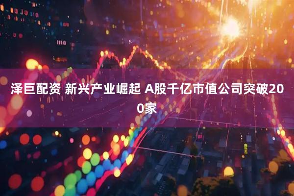 泽巨配资 新兴产业崛起 A股千亿市值公司突破200家