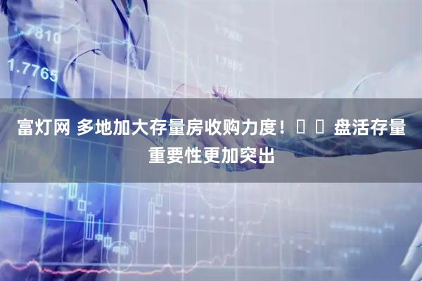 富灯网 多地加大存量房收购力度！​​盘活存量重要性更加突出