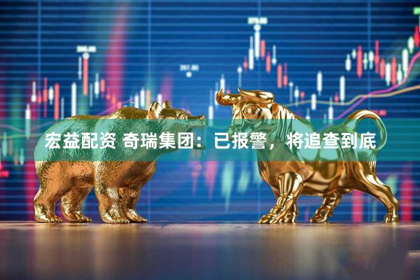 宏益配资 奇瑞集团：已报警，将追查到底