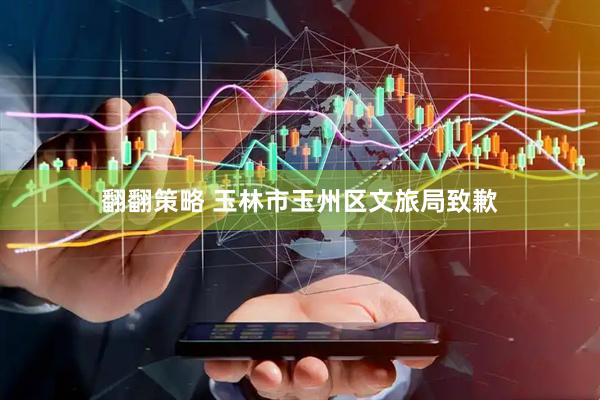 翻翻策略 玉林市玉州区文旅局致歉