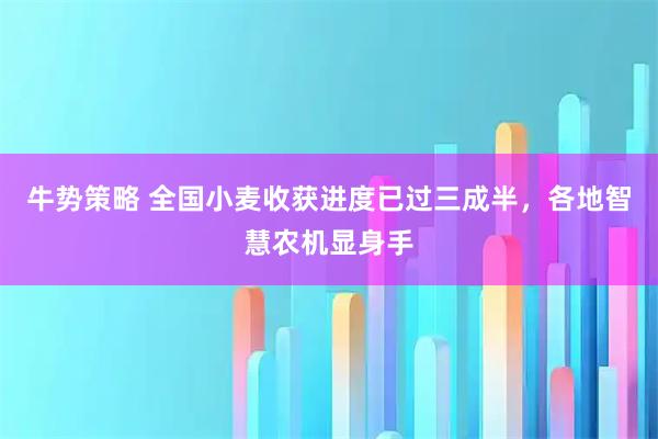 牛势策略 全国小麦收获进度已过三成半，各地智慧农机显身手