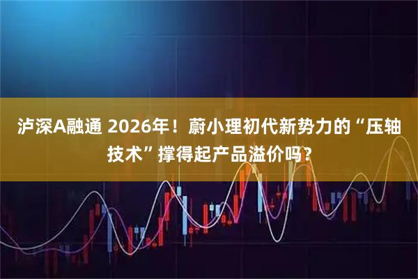 泸深A融通 2026年！蔚小理初代新势力的“压轴技术”撑得起产品溢价吗？