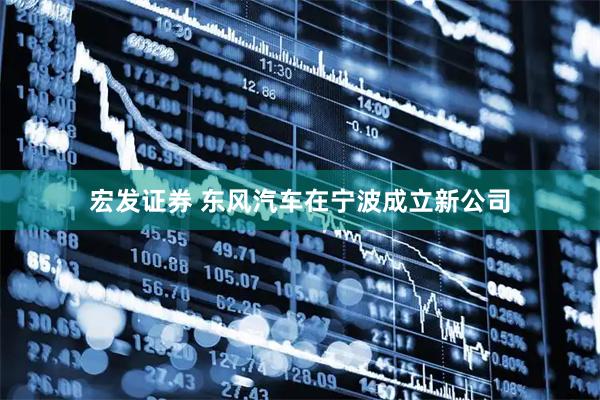 宏发证券 东风汽车在宁波成立新公司