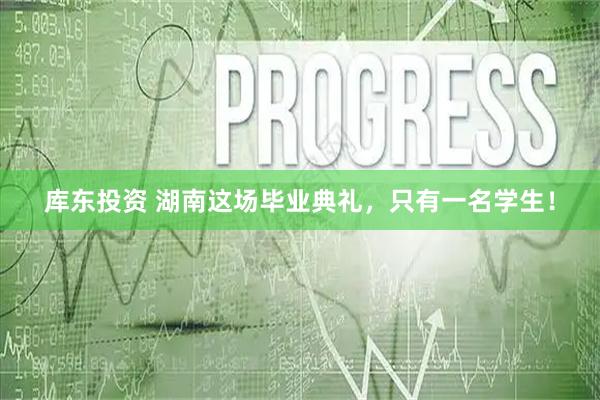 库东投资 湖南这场毕业典礼，只有一名学生！