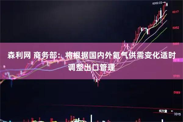 森利网 商务部：将根据国内外氦气供需变化适时调整出口管理