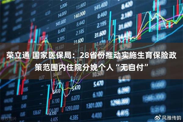 荣立通 国家医保局：28省份推动实施生育保险政策范围内住院分娩个人“无自付”