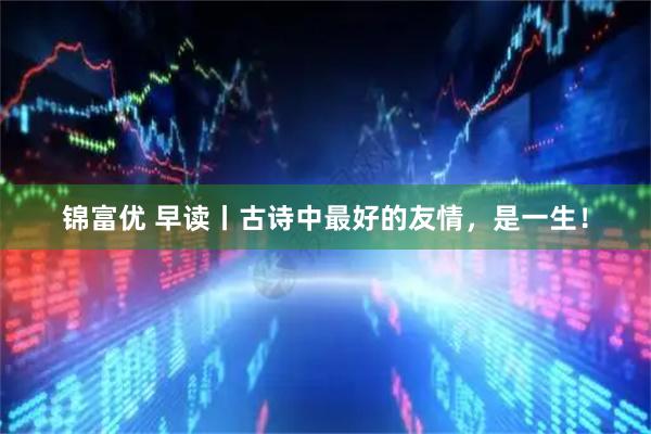 锦富优 早读丨古诗中最好的友情，是一生！