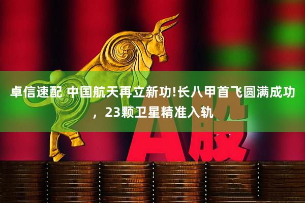 卓信速配 中国航天再立新功!长八甲首飞圆满成功，23颗卫星精准入轨