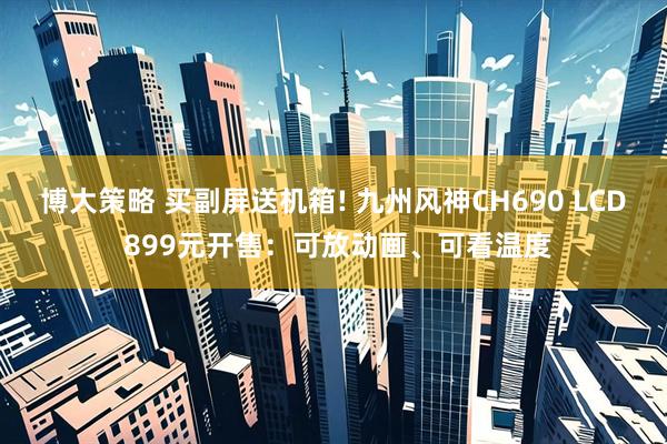 博大策略 买副屏送机箱! 九州风神CH690 LCD 899元开售：可放动画、可看温度